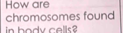 How are 
chromosomes found 
in bodv cells?