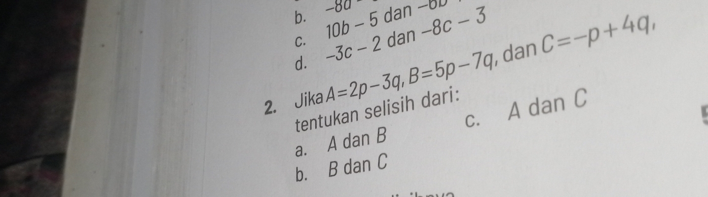 -8a
b. 10b-5 dan -8c-3 -0D
C.
d. -3c-2 dan
2. Jika A=2p-3q, B=5p-7q , dan C=-p+4q, 
tentukan selisih dari:
a. A dan B c. A dan C
b. B dan C