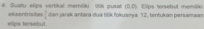 Suatu elips vertikal memiliki titik pusat (0,0). Elips tersebut memiliki 
eksentrisitas  3/5  dan jarak antara dua titik fokusnya 12, tentukan persamaan 
elips tersebut.