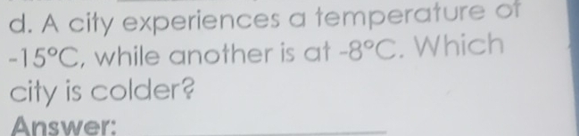 A city experiences a temperature of
-15°C , while another is at -8°C. Which 
city is colder? 
Answer:_