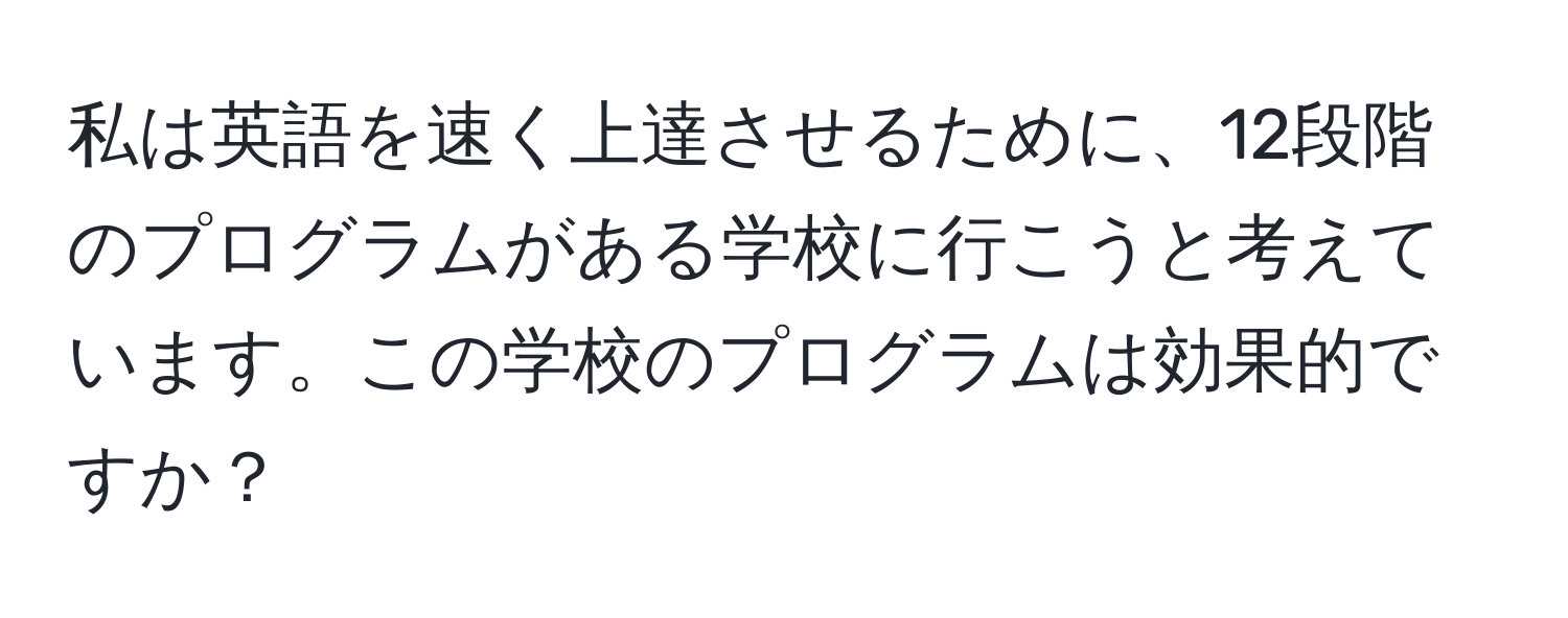 私は英語を速く上達させるために、12段階のプログラムがある学校に行こうと考えています。この学校のプログラムは効果的ですか？