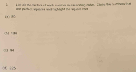 List all the factors of each number in ascending order. Circle the numbers that
are perfect squares and highlight the square root.
(a) 50
(b) 196
(c) 84
(d) 225