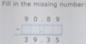 Fill in the missing number:
frac beginarrayr 90.89 -□  hline 39.35endarray 