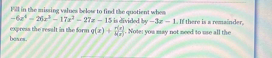 Fill in the missing values below to find the quotient when
-6x^4-26x^3-17x^2-27x-15 is divided by -3x-1. If there is a remainder,
express the result in the form q(x)+ r(x)/b(x) . Note: you may not need to use all the
boxes.