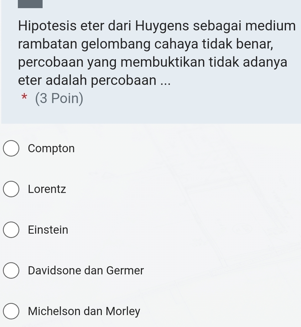 Hipotesis eter dari Huygens sebagai medium
rambatan gelombang cahaya tidak benar,
percobaan yang membuktikan tidak adanya
eter adalah percobaan ...
* (3 Poin)
Compton
Lorentz
Einstein
Davidsone dan Germer
Michelson dan Morley