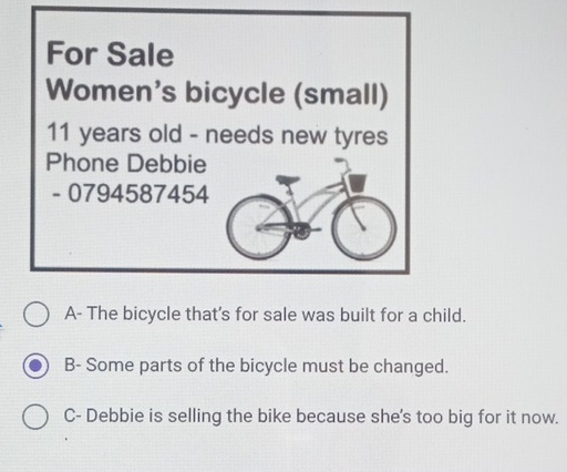 A- The bicycle that's for sale was built for a child.
B- Some parts of the bicycle must be changed.
C- Debbie is selling the bike because she's too big for it now.