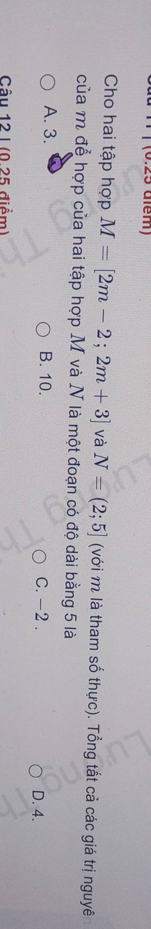 além)
Cho hai tập hợp M=[2m-2;2m+3] và N=(2;5] (với m là tham số thực). Tổng tất cả các giá trị nguyê
của m để hợp của hai tập hợp M và N là một đoạn có độ dài bằng 5 là
A. 3. B. 10.
C. -2. D. 4.
Câu 12 I (0 25 điểm)