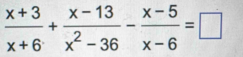  (x+3)/x+6 + (x-13)/x^2-36 - (x-5)/x-6 =□