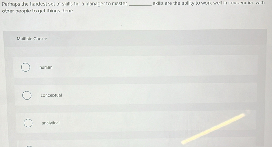 Perhaps the hardest set of skills for a manager to master,_ skills are the ability to work well in cooperation with
other people to get things done.
Multiple Choice
human
conceptual
analytical