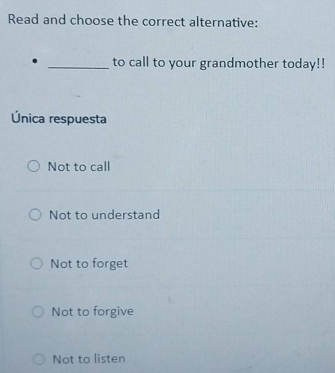 Read and choose the correct alternative:
_to call to your grandmother today!!
Única respuesta
Not to call
Not to understand
Not to forget
Not to forgive
Not to listen