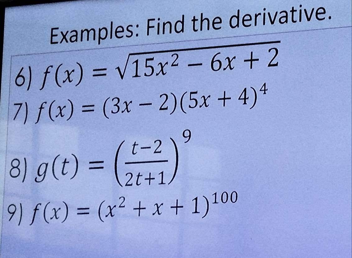 Examples: Find the derivative. 
6) f(x)=sqrt(15x^2-6x+2)
7) f(x)=(3x-2)(5x+4)^4
8) g(t)=( (t-2)/2t+1 )^9
9) f(x)=(x^2+x+1)^100