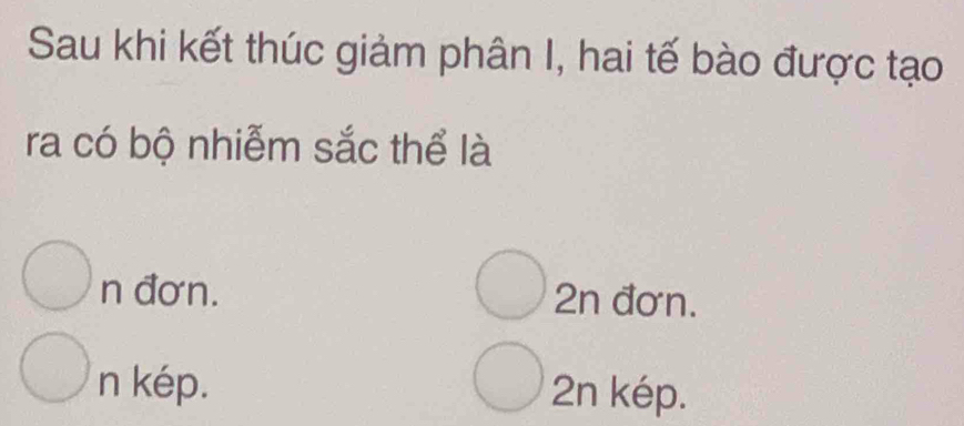 Sau khi kết thúc giảm phân I, hai tế bào được tạo
ra có bộ nhiễm sắc thể là
n đơn. 2n đơn.
n kép. 2n kép.