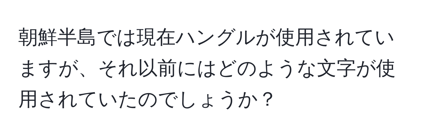 朝鮮半島では現在ハングルが使用されていますが、それ以前にはどのような文字が使用されていたのでしょうか？