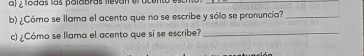 ¿ lodas las palabras llevan el acento_ 
b) ¿Cómo se llama el acento que no se escribe y sólo se pronuncia?_ 
c) ¿Cómo se llama el acento que sí se escribe?_