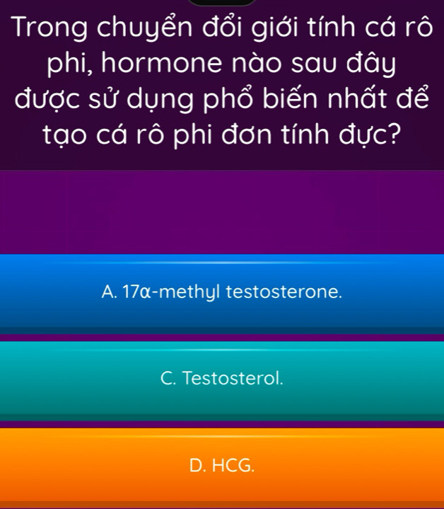 Trong chuyển đổi giới tính cá rô
phi, hormone nào sau đây
được sử dụng phổ biến nhất để
tạo cá rô phi đơn tính đực?
A. 17α -methyl testosterone.
C. Testosterol.
D. HCG.