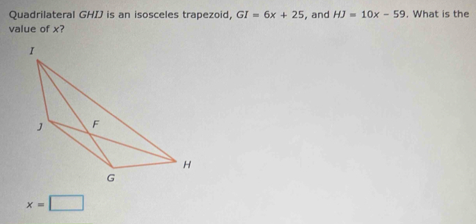 Quadrilateral GHIJ is an isosceles trapezoid, GI=6x+25 , and HJ=10x-59. What is the 
value of x?
x=□