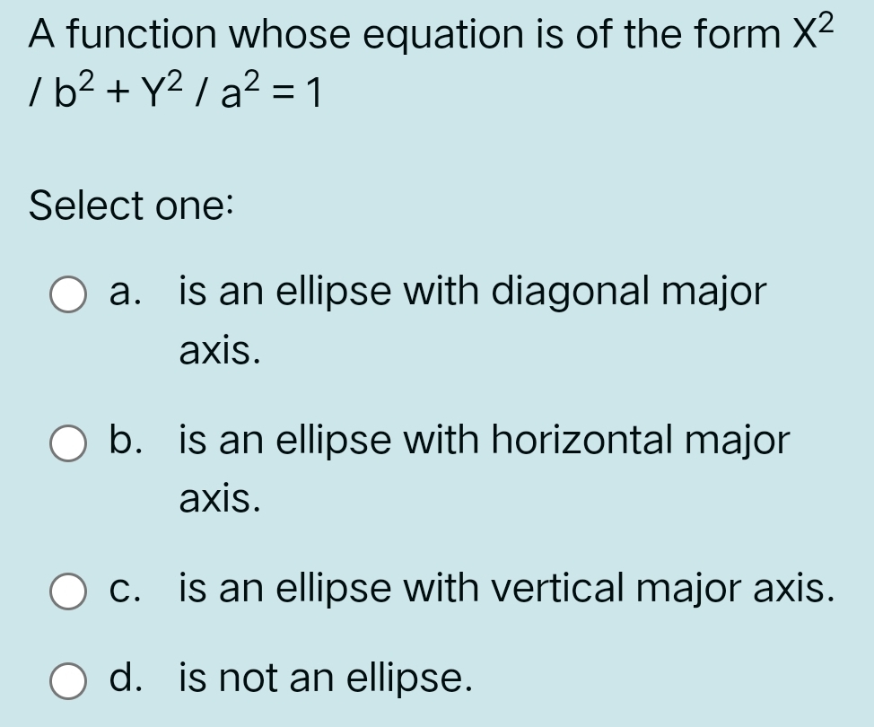 A function whose equation is of the form X^2
/b^2+Y^2/a^2=1
Select one:
a. is an ellipse with diagonal major
axis.
b. is an ellipse with horizontal major
axis.
c. is an ellipse with vertical major axis.
d. is not an ellipse.