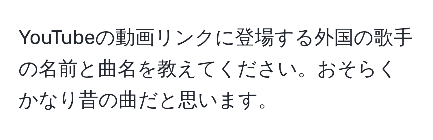 YouTubeの動画リンクに登場する外国の歌手の名前と曲名を教えてください。おそらくかなり昔の曲だと思います。