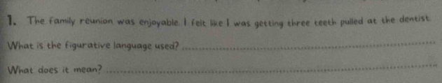 ]. The family reunion was enjoyable. I felt like I was getting three teeth pulled at the dentist. 
What is the figurative language used? 
_ 
What does it mean? 
_