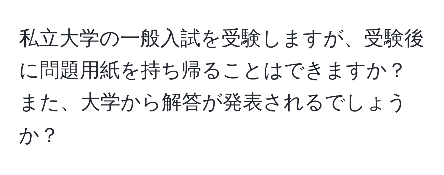 私立大学の一般入試を受験しますが、受験後に問題用紙を持ち帰ることはできますか？また、大学から解答が発表されるでしょうか？