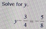 Solve for y.
y- 3/4 =- 5/8 