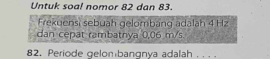 Untuk soa! nomor 82 dan 83. 
Frekuensi sebuah gelombang adalah 4 Hz
dan cepat rambatnya 0,06 m/s. 
82. Periode gelombangnya adalah . . . .