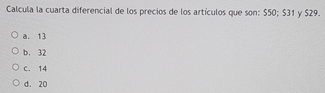 Calcula la cuarta diferencial de los precios de los artículos que son: $50; $31 y $29.
a. 13
b. 32
c. 14
d. 20