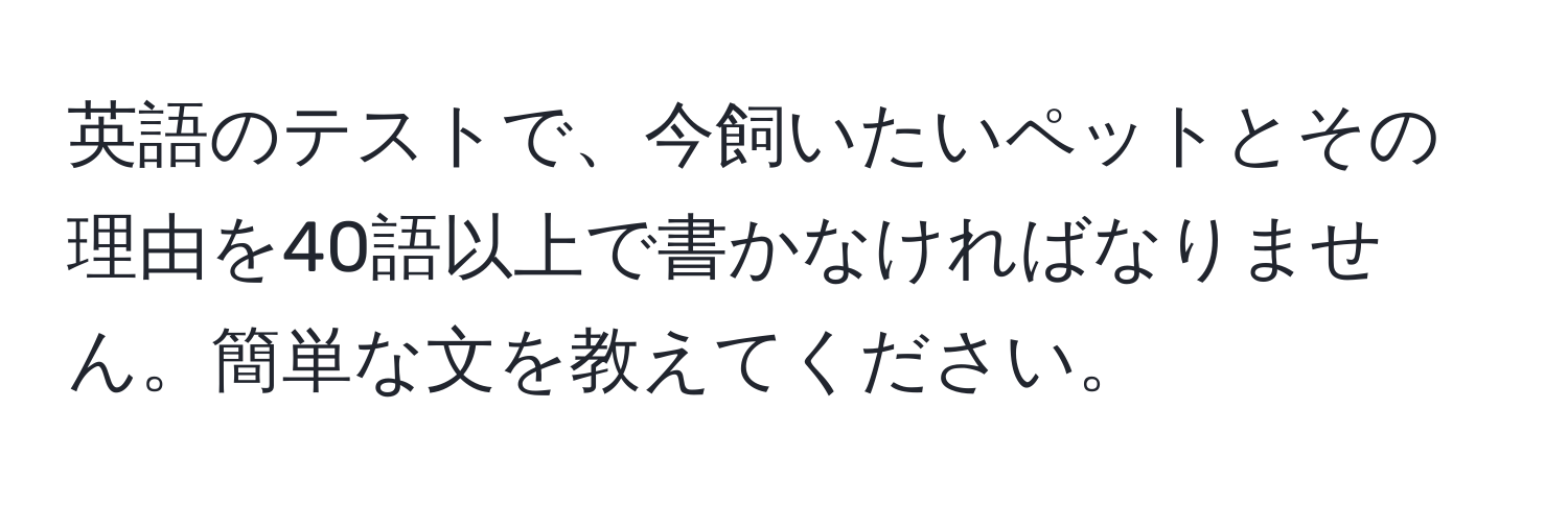 英語のテストで、今飼いたいペットとその理由を40語以上で書かなければなりません。簡単な文を教えてください。