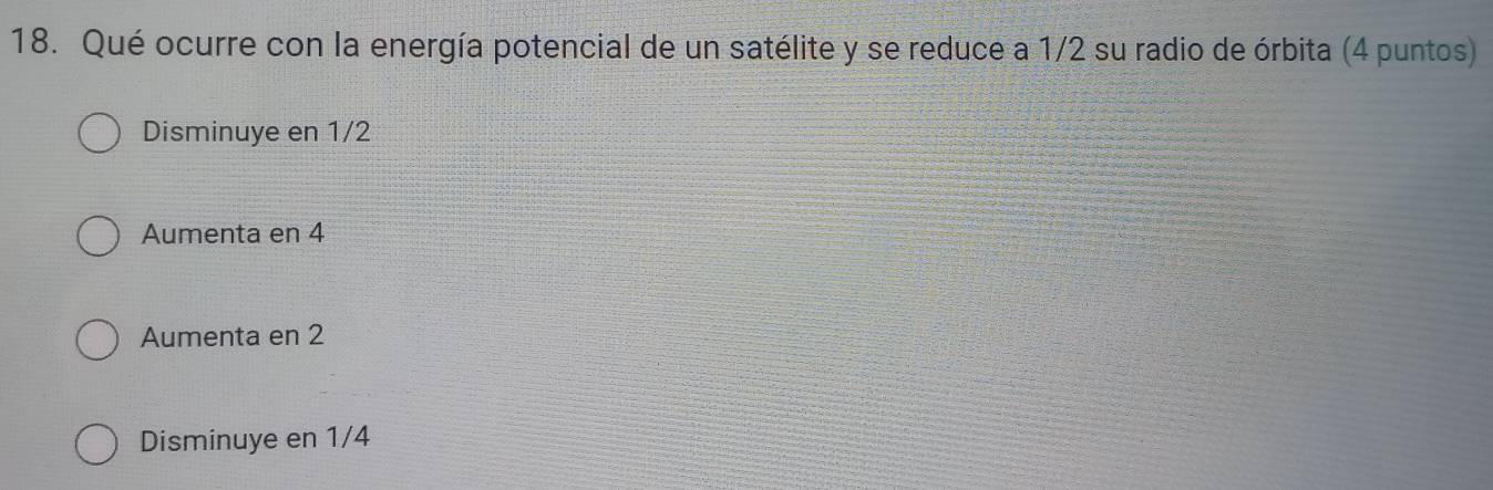 Qué ocurre con la energía potencial de un satélite y se reduce a 1/2 su radio de órbita (4 puntos)
Disminuye en 1/2
Aumenta en 4
Aumenta en 2
Disminuye en 1/4