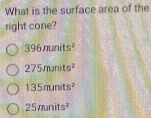 What is the surface area of the
right cone?
396minits^2
275munits^2
135munits^2
25minits^2