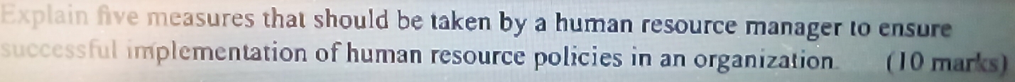 Explain five measures that should be taken by a human resource manager to ensure 
successful implementation of human resource policies in an organization. (10 marks)
