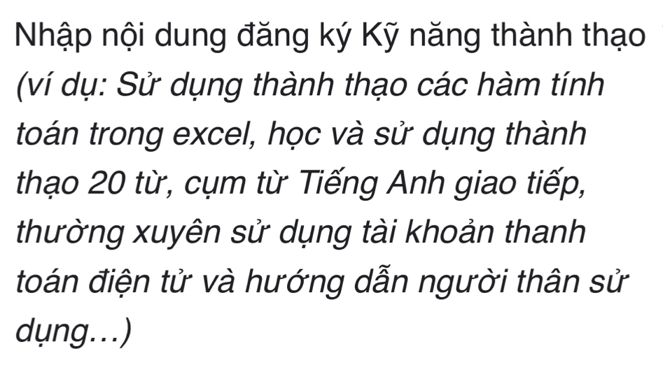 Nhập nội dung đăng ký Kỹ năng thành thạo 
(ví dụ: Sử dụng thành thạo các hàm tính 
toán trong excel, học và sử dụng thành 
thạo 20 từ, cụm từ Tiếng Anh giao tiếp, 
thường xuyên sử dụng tài khoản thanh 
toán điện tử và hướng dẫn người thân sử 
dụng...)