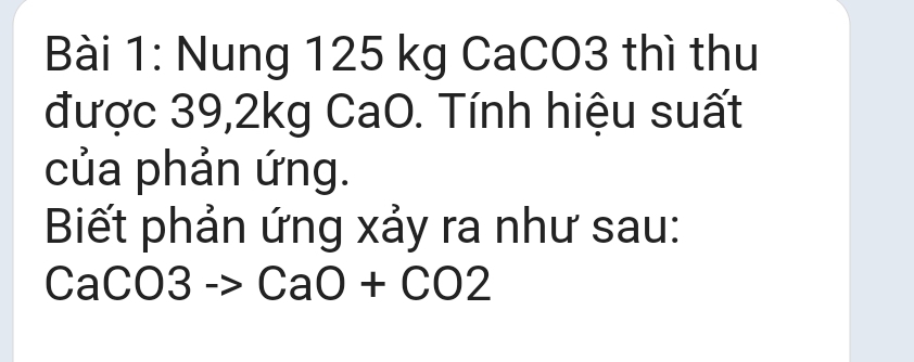 Nung 125 kg CaCO3 thì thu 
được 39, 2kg CaO. Tính hiệu suất 
của phản ứng. 
Biết phản ứng xảy ra như sau:
CaCO3to CaO+CO2