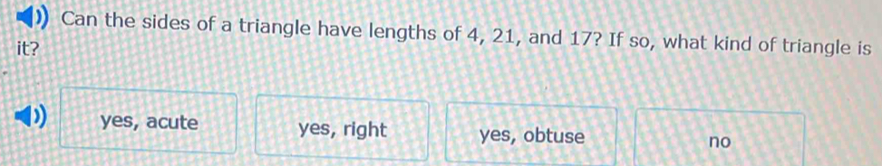 Can the sides of a triangle have lengths of 4, 21, and 17? If so, what kind of triangle is
it?
) yes, acute yes, right yes, obtuse no