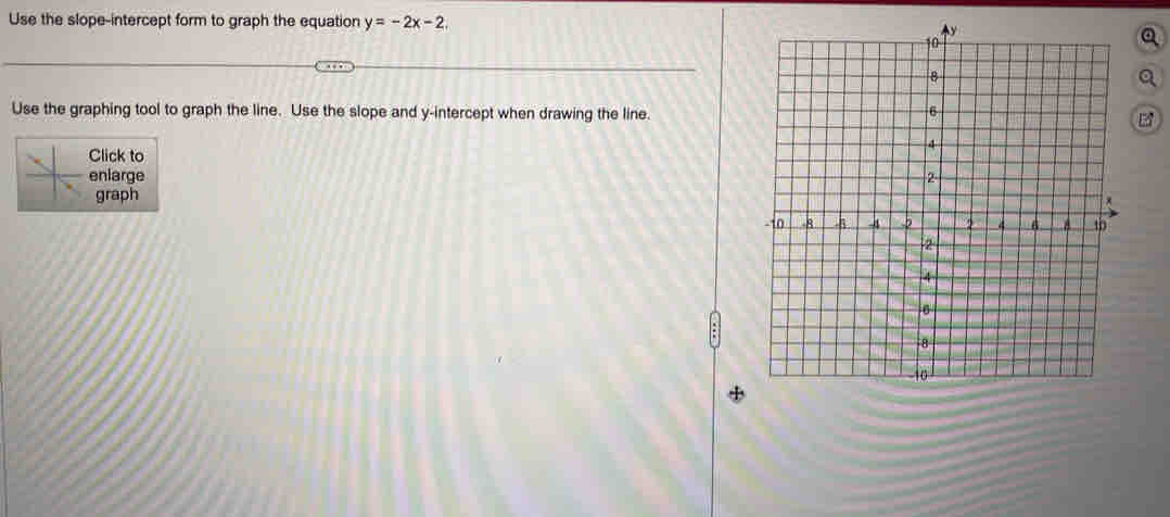 Use the slope-intercept form to graph the equation y=-2x-2
Use the graphing tool to graph the line. Use the slope and y-intercept when drawing the line. 
Click to 
enlarge 
graph