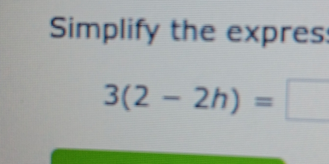 Simplify the expres:
3(2-2h)=□