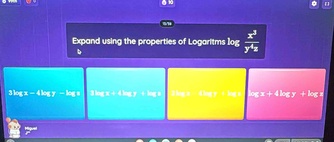 gw
10
13/38
Expand using the properties of Logaritms log  x^3/y^4z 
3log x-4log y-log z 3 log x + 4 log y + log s 3 log x 4 log y + log s l log x+4log y+log z
Miguel