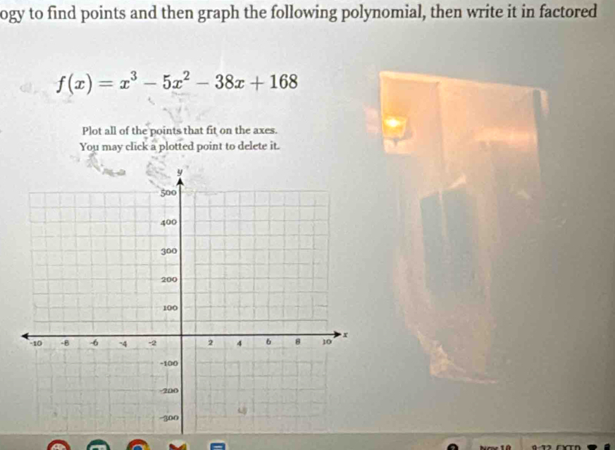 ogy to find points and then graph the following polynomial, then write it in factored
f(x)=x^3-5x^2-38x+168
Plot all of the points that fit on the axes. 
You may click a plotted point to delete it. 
na