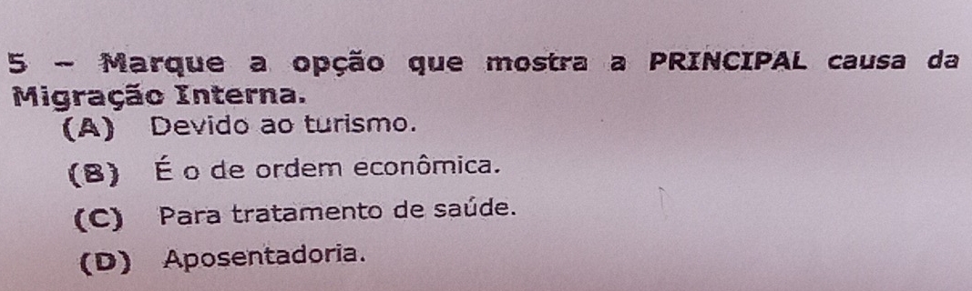 Marque a opção que mostra a PRINCIPAL causa da
Migração Interna.
(A) Devido ao turismo.
(8) É o de ordem econômica.
(C) Para tratamento de saúde.
(D) Aposentadoria.