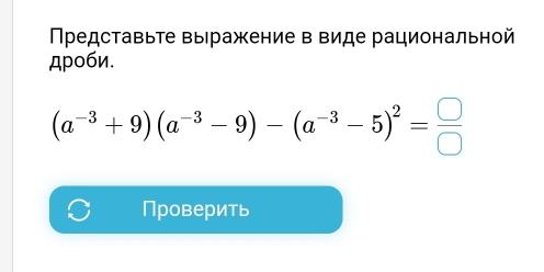 Πрρедставьте выражение в виде рациональной 
дроби.
(a^(-3)+9)(a^(-3)-9)-(a^(-3)-5)^2= □ /□  
Проверить