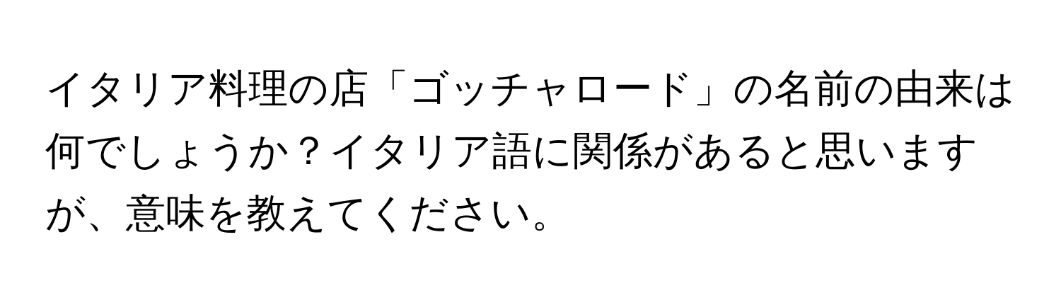 イタリア料理の店「ゴッチャロード」の名前の由来は何でしょうか？イタリア語に関係があると思いますが、意味を教えてください。