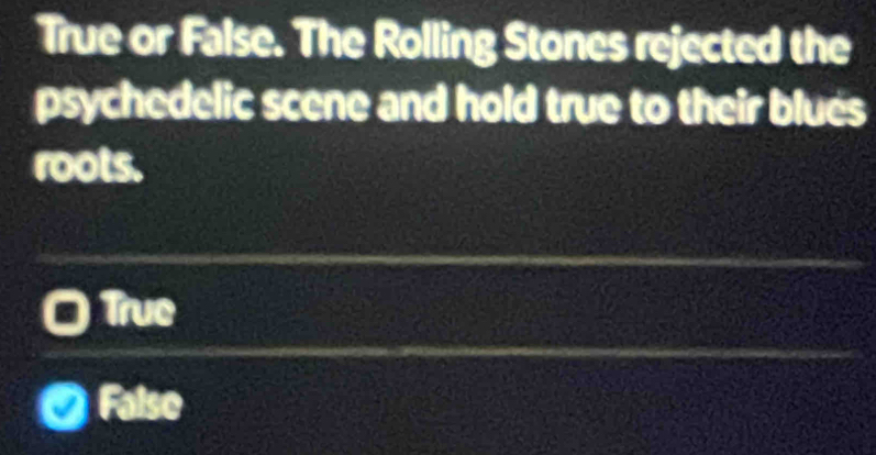 True or False. The Rolling Stones rejected the
psychedelic scene and hold true to their blués
roots.
Truc
False