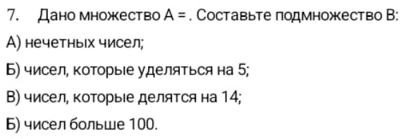 Дано множество A=. Составьте лодмножество В: 
A) нечетныιх чисел; 
Б) чисел, коΤорыΙе уделяΤься на 5; 
В) чисел, коΤорыΙе деляΤся на 14; 
Б) чисел больше 100.