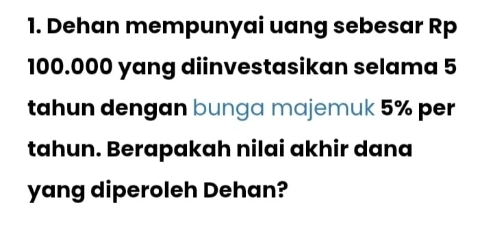 Dehan mempunyai uang sebesar Rp
100.000 yang diinvestasikan selama 5
tahun dengan bunga majemuk 5% per 
tahun. Berapakah nilai akhir dana 
yang diperoleh Dehan?