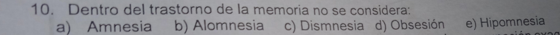 Dentro del trastorno de la memoria no se considera:
a) Amnesia b) Alomnesia c) Dismnesia d) Obsesión e) Hipomnesia