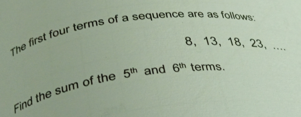 The first four terms of a sequence are as follows:
8, 13, 18, 23, .... 
Find the sum of the 5^(th) and 6^(th) terms.