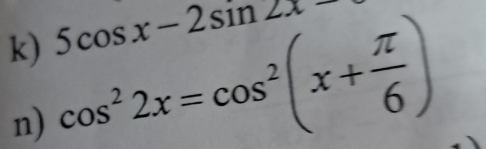 5cos x-2sin 2x=
k) cos^22x=cos^2(x+ π /6 )
n)