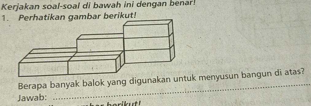 Kerjakan soal-soal di bawah ini dengan benar! 
1. Perhatikan gambar berikut! 
_ 
Berapa banyak balok yang digunakank menyusun bangun di atas? 
Jawab: