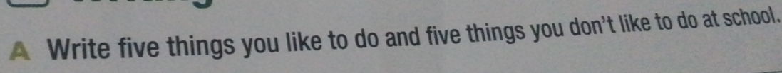 A Write five things you like to do and five things you don't like to do at school.