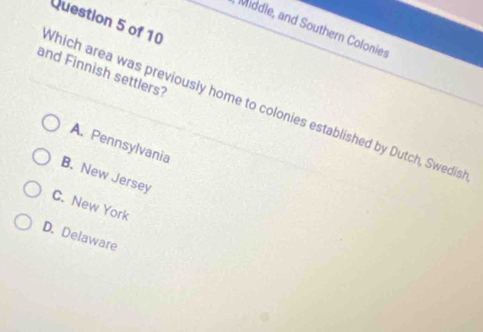 Middle, and Southern Colonies
and Finnish settlers?
Which area was previously home to colonies established by Dutch, Swedis
A. Pennsylvania
B. New Jersey
C. New York
D. Delaware